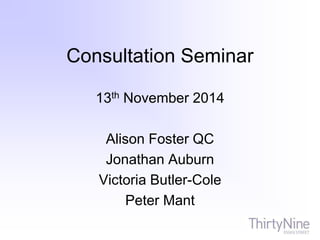 Consultation Seminar
13th November 2014
Alison Foster QC
Jonathan Auburn
Victoria Butler-Cole
Peter Mant
 