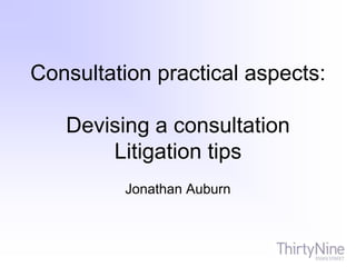 Consultation practical aspects:
Devising a consultation
Litigation tips
Jonathan Auburn
 