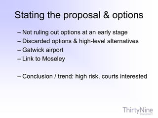 Stating the proposal & options
– Not ruling out options at an early stage
– Discarded options & high-level alternatives
– Gatwick airport
– Link to Moseley
– Conclusion / trend: high risk, courts interested
 