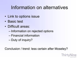 Information on alternatives
• Link to options issue
• Basic test
• Difficult areas:
– Information on rejected options
– Financial information
– Duty of inquiry?
Conclusion / trend: less certain after Moseley?
 