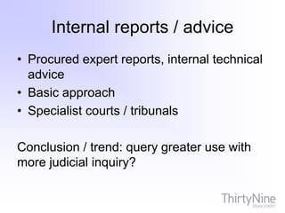 Internal reports / advice
• Procured expert reports, internal technical
advice
• Basic approach
• Specialist courts / tribunals
Conclusion / trend: query greater use with
more judicial inquiry?
 