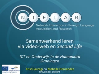 Samenwerkend leren  via video-web en  Second Life ICT en Onderwijs in de Humaniora Groningen Kristi Jauregi  en  Mabelle Hernandez Un iversiteit Utrecht  