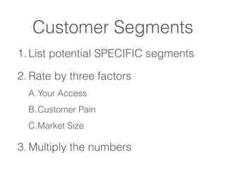 Customer Segments
1. List potential SPECIFIC segments
2. Rate by three factors
A.Your Access
B.Customer Pain
C.Market Size
3. Multiply the numbers
 