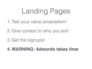 Landing Pages
1. Test your value proposition!
2. Give context to who you are!
3. Get the signups!
4. WARNING: Adwords takes time
 