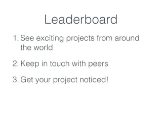 Leaderboard
1. See exciting projects from around
the world
2. Keep in touch with peers
3. Get your project noticed!
 