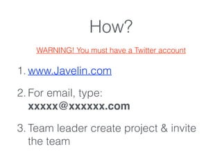 How?
WARNING! You must have a Twitter account
1. www.Javelin.com
2. For email, type:
xxxxx@xxxxxx.com
3. Team leader create project & invite
the team
 