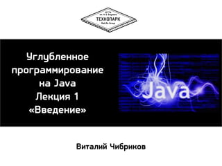 Углубленное
программирование
на Java
Лекция 1
«Введение»
Виталий Чибриков

 