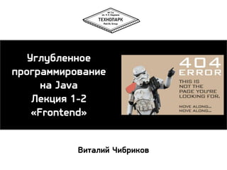 Углубленное
программирование
на Java
Лекция 1-2
«Frontend»
Виталий Чибриков

 