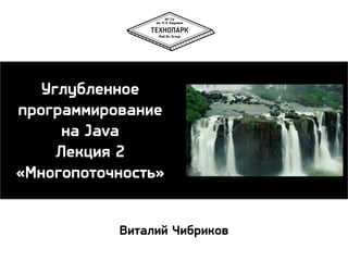 Углубленное
программирование
на Java
Лекция 2
«Многопоточность»
Виталий Чибриков

 