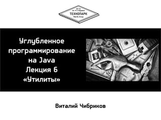 Углубленное
программирование
на Java
Лекция 6
«Утилиты»
Виталий Чибриков

 