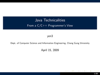 Java Technicalities
                          From a C/C++ Programmer’s View


                                             yen3

          Dept. of Computer Science and Information Engineering, Chang Gung University


                                       April 15, 2009




                                                             .     .     .    .     .    .

Java Technicalities                                                                      1/58
 