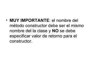 MUY IMPORTANTE : el nombre del método constructor debe ser el mismo nombre del la clase y  NO  se debe especificar valor de retorno para el constructor. 