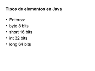 Tipos de elementos en Java Enteros: byte 8 bits  short 16 bits  int 32 bits long 64 bits  