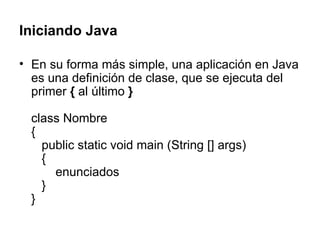Iniciando Java En su forma más simple, una aplicación en Java es una definición de clase, que se ejecuta del primer  {  al último  } class Nombre {    public static void main (String [] args)    {        enunciados    } }  