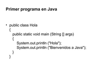 Primer programa en Java public class Hola {    public static void main (String [] args)    {        System.out.println ("Hola");        System.out.println ("Bienvenidos a Java");    } }  