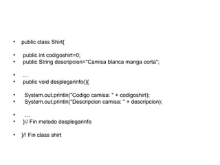 public class Shirt{ public int codigoshirt=0; public String descripcion="Camisa blanca manga corta"; … public void desplegarinfo(){ System.out.println("Codigo camisa: " + codigoshirt); System.out.println("Descripcion camisa: " + descripcion); … }// Fin metodo desplegarinfo }// Fin class shirt 