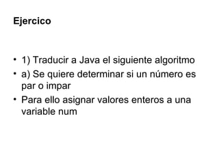 Ejercico 1) Traducir a Java el siguiente algoritmo a) Se quiere determinar si un número es par o impar Para ello asignar valores enteros a una variable num 