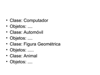 Clase: Computador Objetos: .... Clase: Automóvil Objetos: .... Clase: Figura Geométrica Objetos: ..... Clase: Animal Objetos: .... 