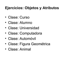 Ejercicios: Objetos y Atributos Clase: Curso Clase: Alumno Clase: Universidad Clase: Computadora Clase: Automóvil Clase: Figura Geométrica Clase: Animal 