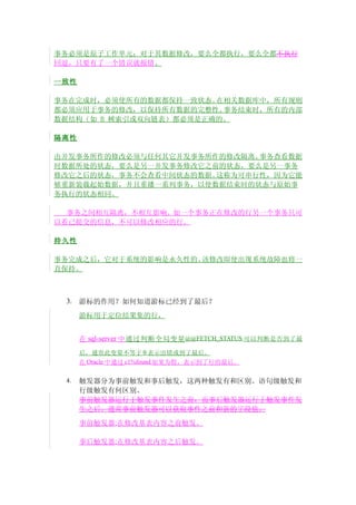 事务必须是原子工作单元；对于其数据修改，要么全都执行，要么全都不执行
回退，只要有了一个错误就报错。

一致性

事务在完成时，必须使所有的数据都保持一致状态。 在相关数据库中，所有规则
都必须应用于事务的修改，以保持所有数据的完整性。 事务结束时，所有的内部
数据结构（如 B 树索引或双向链表）都必须是正确的。

隔离性

由并发事务所作的修改必须与任何其它并发事务所作的修改隔离。事务查看数据
时数据所处的状态，要么是另一并发事务修改它之前的状态，要么是另一事务
修改它之后的状态，事务不会查看中间状态的数据。这称为可串行性，因为它能
够重新装载起始数据，并且重播一系列事务，以使数据结束时的状态与原始事
务执行的状态相同。

  事务之间相互隔离，不相互影响。如一个事务正在修改的行另一个事务只可
以看已提交的信息，不可以修改相应的行。

持久性

事务完成之后，它对于系统的影响是永久性的。该修改即使出现系统故障也将一
直保持。



 3.   游标的作用？如何知道游标已经到了最后？
      游标用于定位结果集的行，


      在 sql-server 中通过判断全局变量 @@FETCH_STATUS 可以判断是否到了最
      后，通常此变量不等于 0 表示出错或到了最后。
      在 Oracle 中通过 c1%found 如果为假，表示到了行的最后。

 4.   触发器分为事前触发和事后触发，这两种触发有和区别。语句级触发和
      行级触发有何区别。
      事前触发器运行于触发事件发生之前，而事后触发器运行于触发事件发
      生之后。通常事前触发器可以获取事件之前和新的字段值。
      事前触发器:在修改基表内容之前触发。

      事后触发器:在修改基表内容之后触发。
 