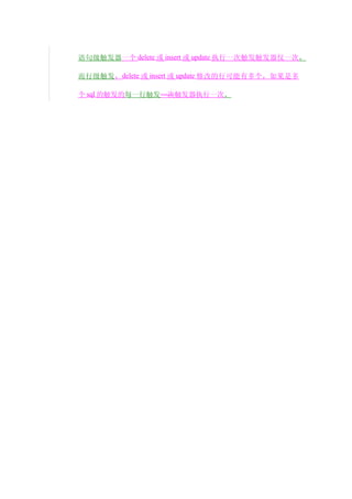 语句级触发器一个 delete 或 insert 或 update 执行一次触发触发器仅一次，

而行级触发， delete 或 insert 或 update 修改的行可能有多个，如果是多

个 sql 的触发的每一行触发一次触发器执行一次。
 