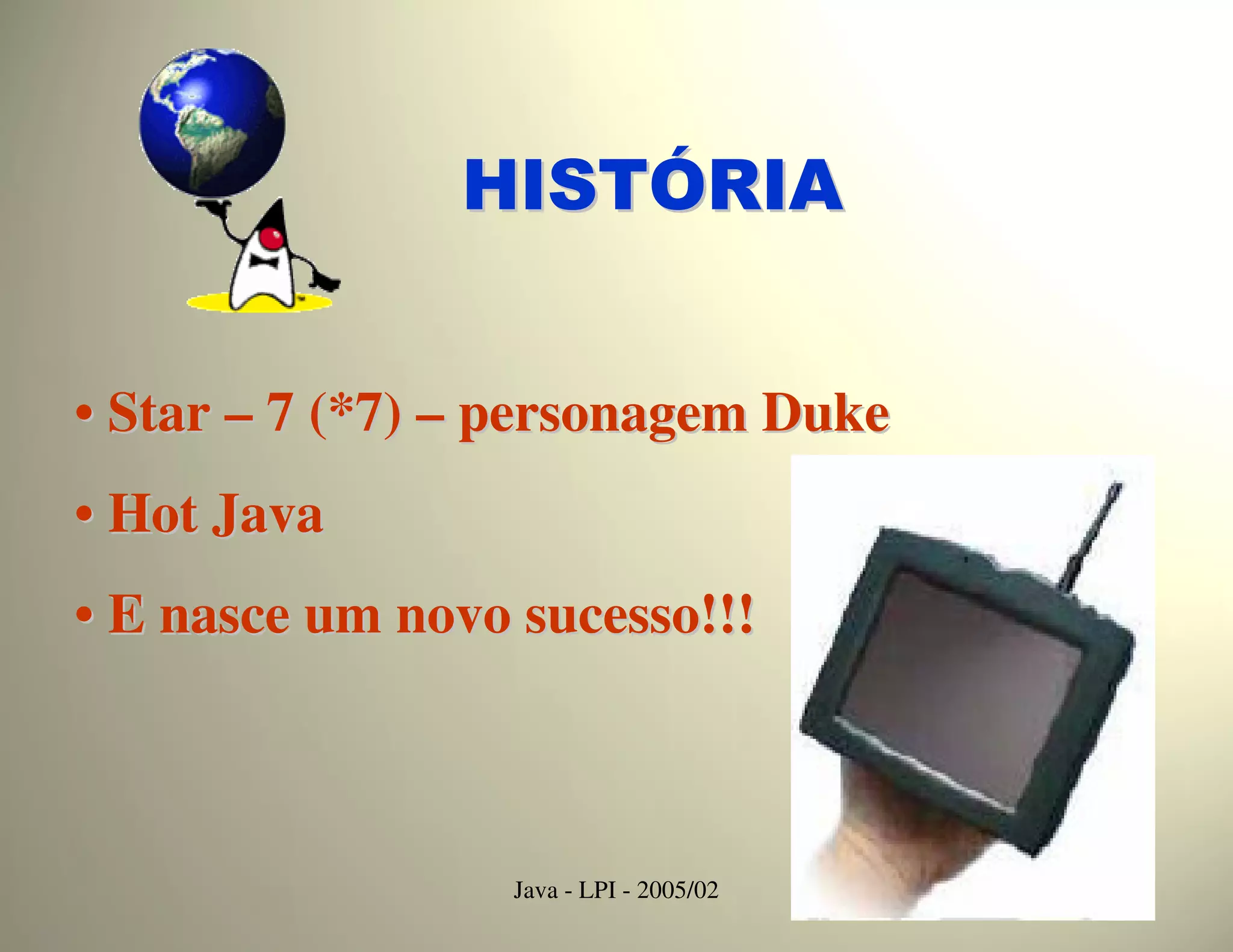 HISTÓRIA


• Star – 7 (*7) – personagem Duke
• Hot Java
• E nasce um novo sucesso!!!



                  Java - LPI - 2005/02   14
 