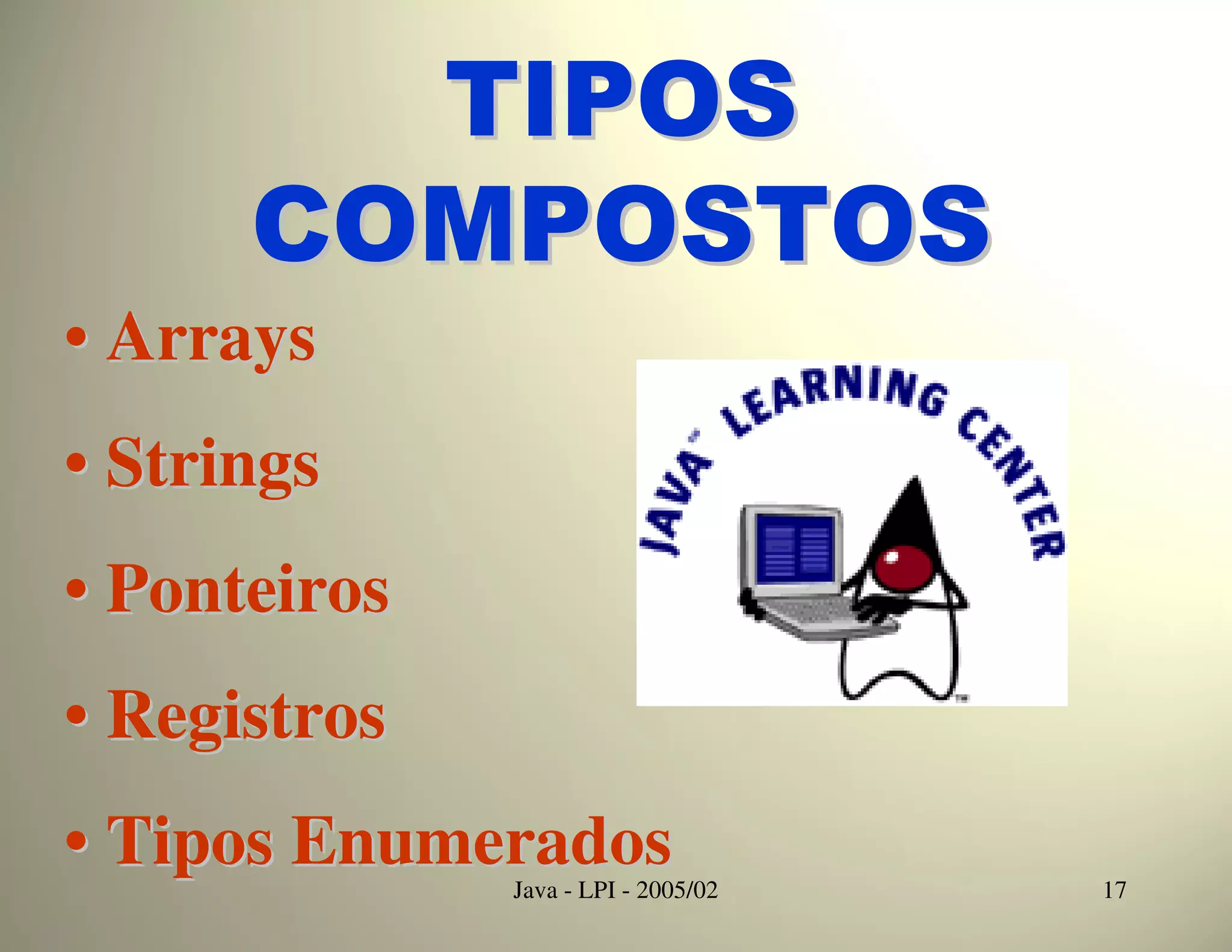 TIPOS
      COMPOSTOS
• Arrays
• Strings
• Ponteiros
• Registros
• Tipos Enumerados
              Java - LPI - 2005/02   17
 