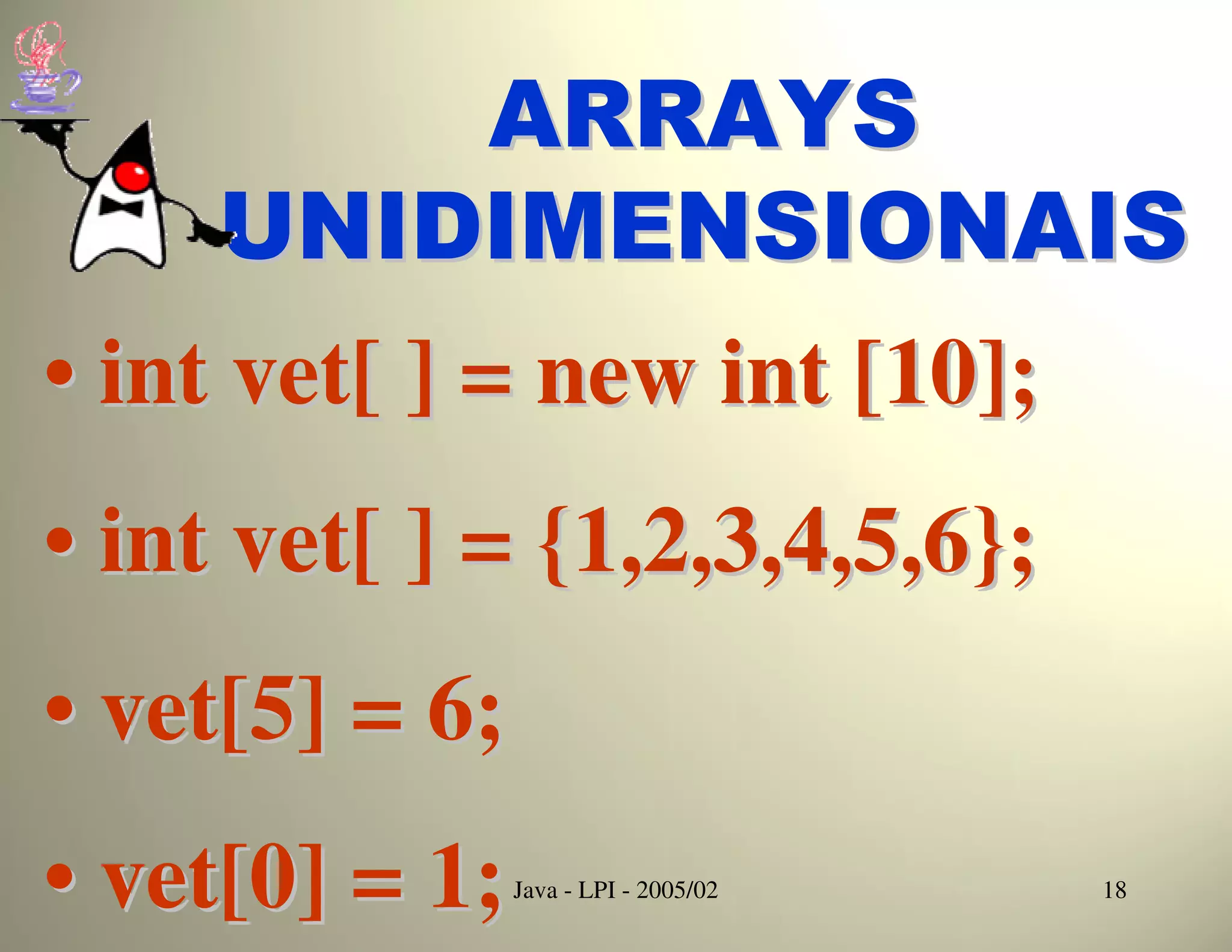 ARRAYS
     UNIDIMENSIONAIS
• int vet[ ] = new int [10];
• int vet[ ] = {1,2,3,4,5,6};
• vet[5] = 6;
• vet[0] = 1;   Java - LPI - 2005/02   18
 