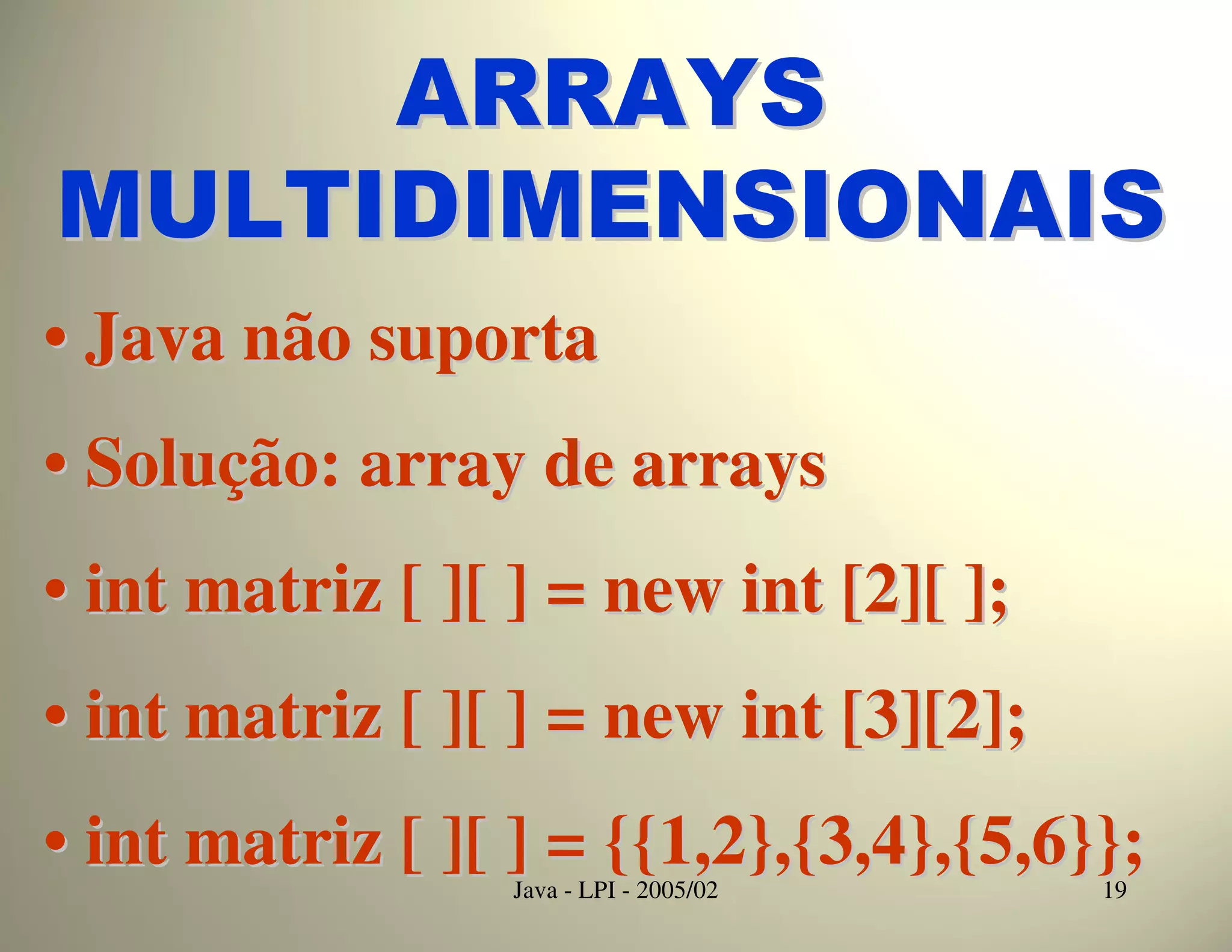 ARRAYS
MULTIDIMENSIONAIS
• Java não suporta
• Solução: array de arrays
• int matriz [ ][ ] = new int [2][ ];
• int matriz [ ][ ] = new int [3][2];
• int matriz [ ][ ] = {{1,2},{3,4},{5,6}};
                 Java - LPI - 2005/02   19
 