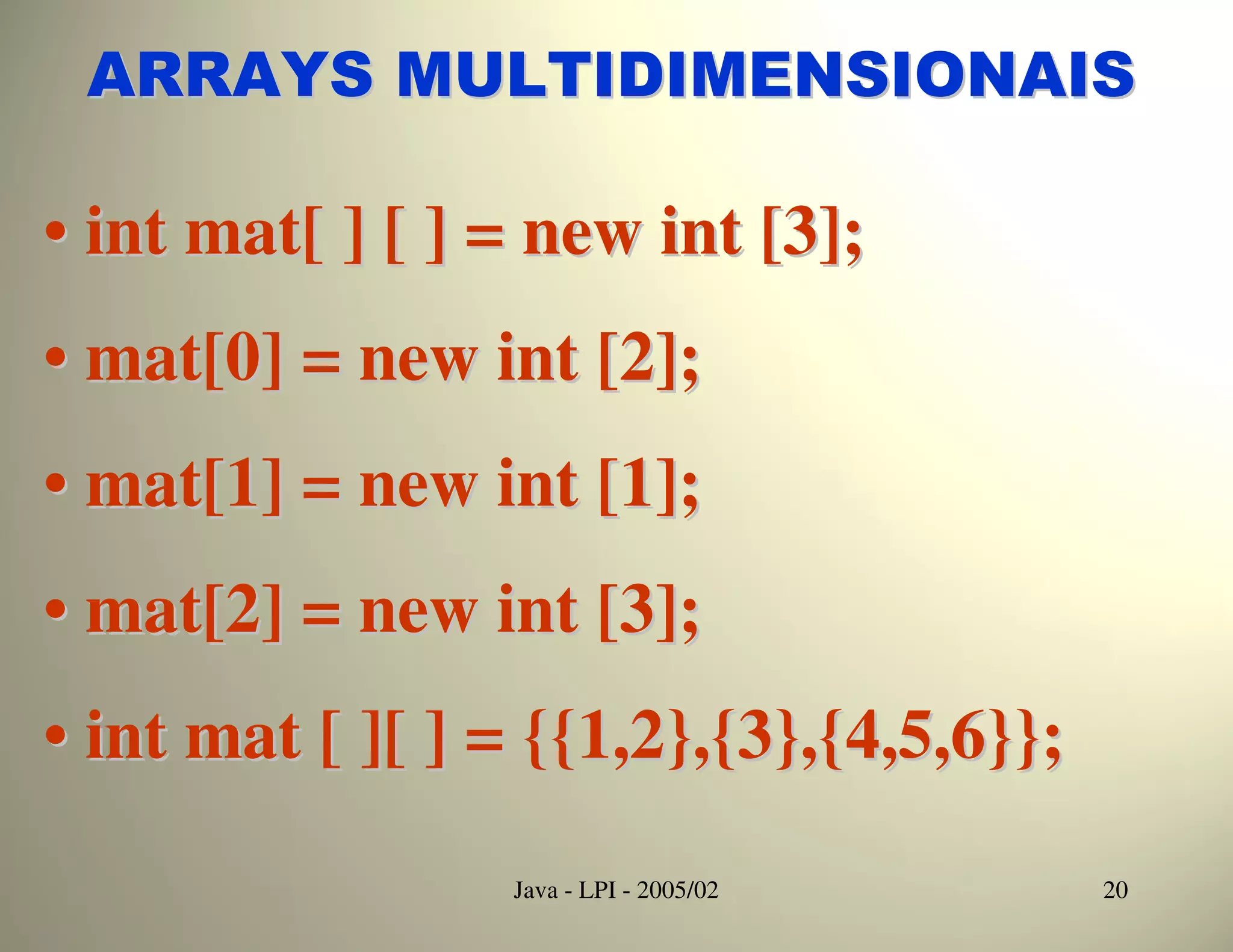 ARRAYS MULTIDIMENSIONAIS

• int mat[ ] [ ] = new int [3];
• mat[0] = new int [2];
• mat[1] = new int [1];
• mat[2] = new int [3];
• int mat [ ][ ] = {{1,2},{3},{4,5,6}};

                 Java - LPI - 2005/02     20
 