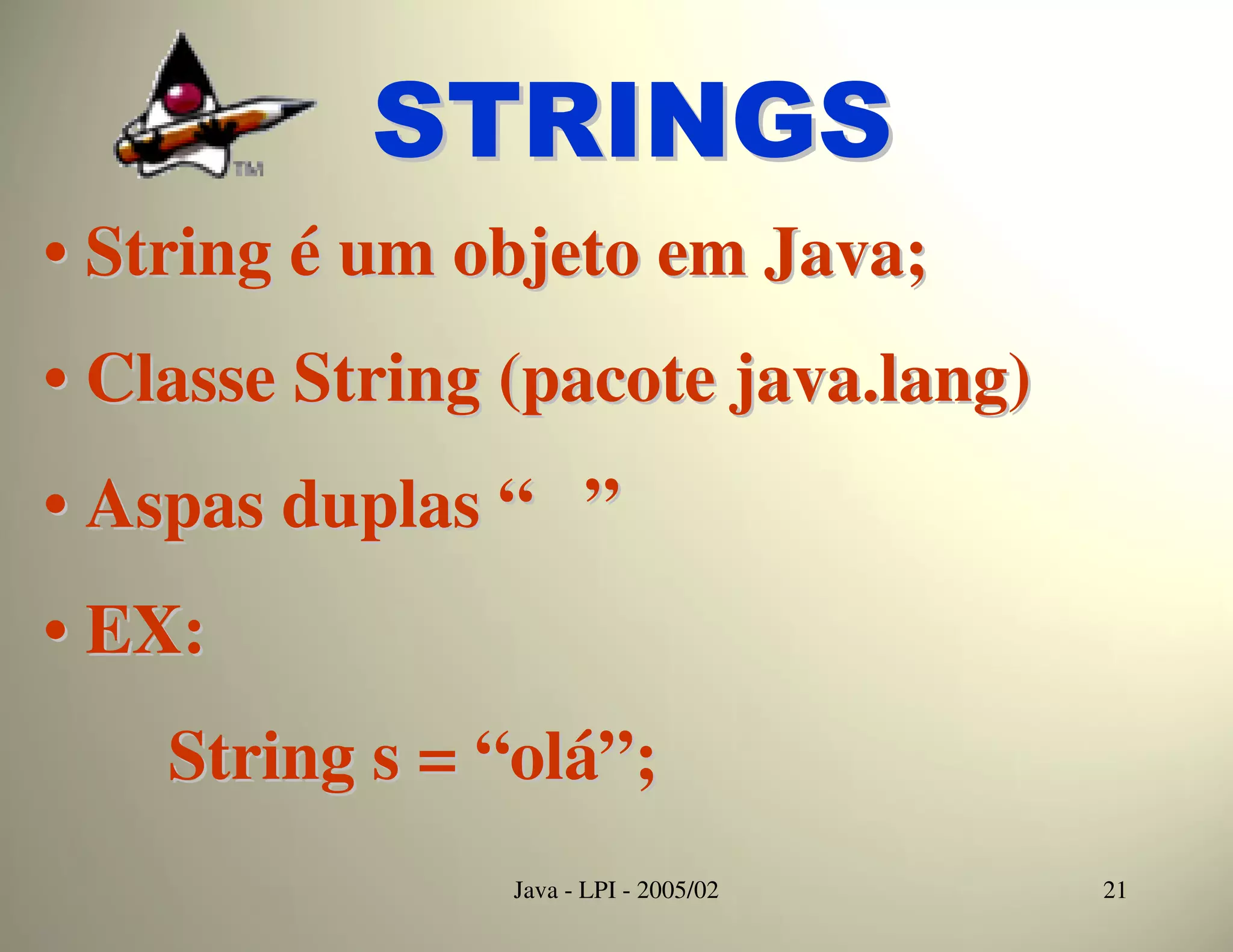 STRINGS
• String é um objeto em Java;
• Classe String (pacote java.lang)
• Aspas duplas “ ”
• EX:
    String s = “olá”;
                Java - LPI - 2005/02   21
 