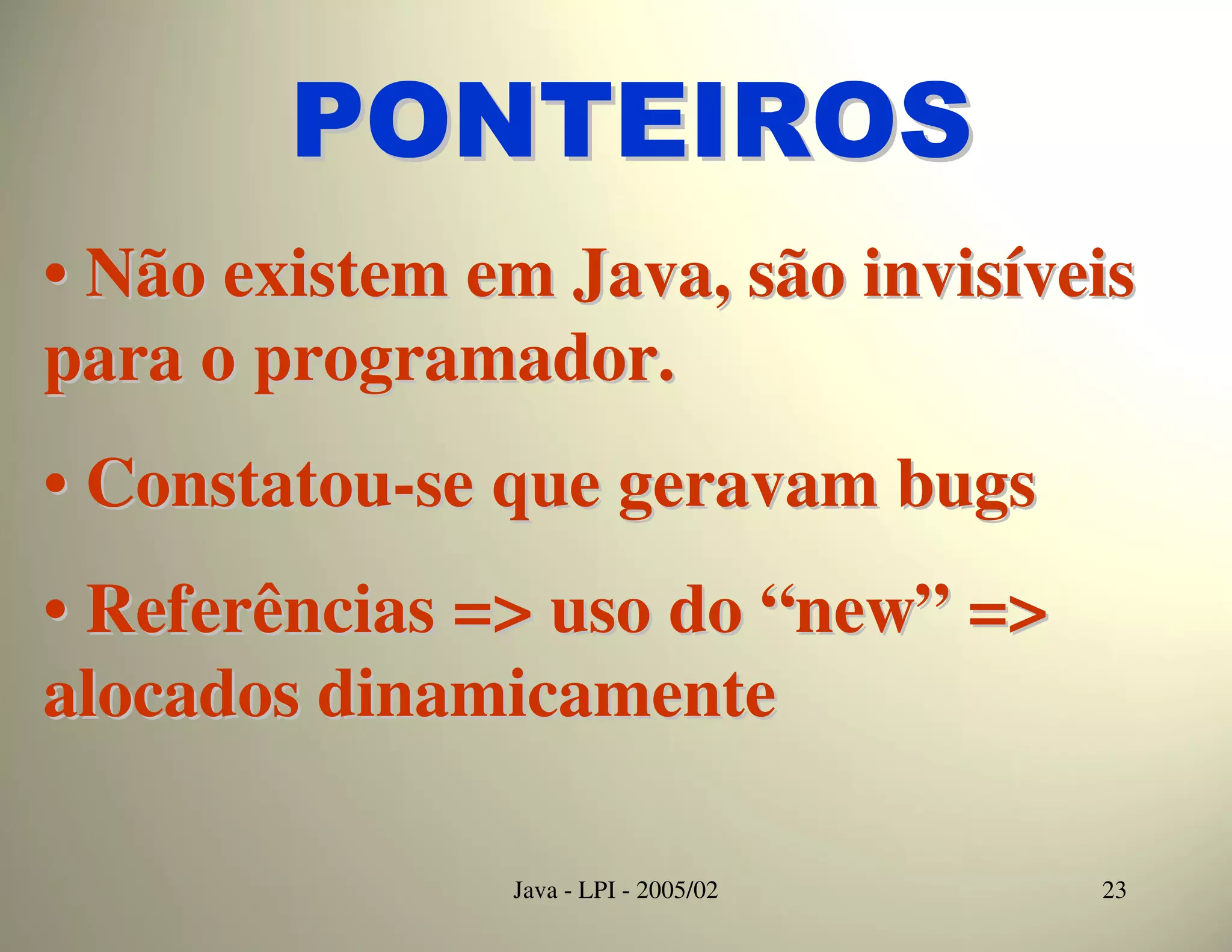 PONTEIROS
• Não existem em Java, são invisíveis
para o programador.
• Constatou-se que geravam bugs
• Referências => uso do “new” =>
alocados dinamicamente

               Java - LPI - 2005/02   23
 