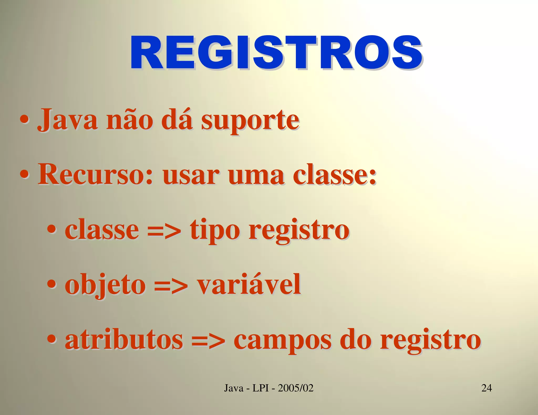 REGISTROS
• Java não dá suporte
• Recurso: usar uma classe:
  • classe => tipo registro
  • objeto => variável
  • atributos => campos do registro
                Java - LPI - 2005/02   24
 