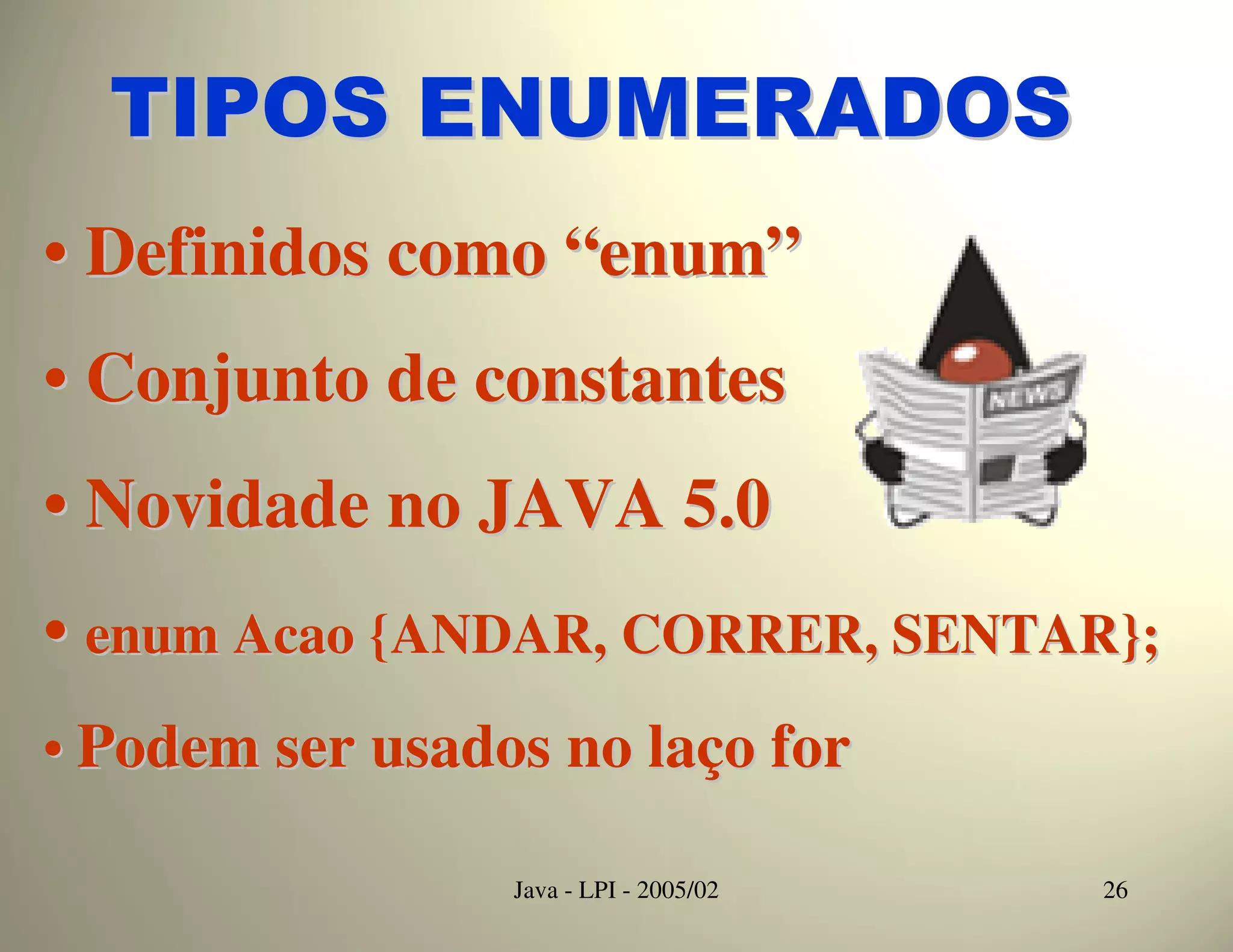 TIPOS ENUMERADOS
• Definidos como “enum”
• Conjunto de constantes
• Novidade no JAVA 5.0
• enum Acao {ANDAR, CORRER, SENTAR};
• Podem ser usados no laço for

                 Java - LPI - 2005/02   26
 
