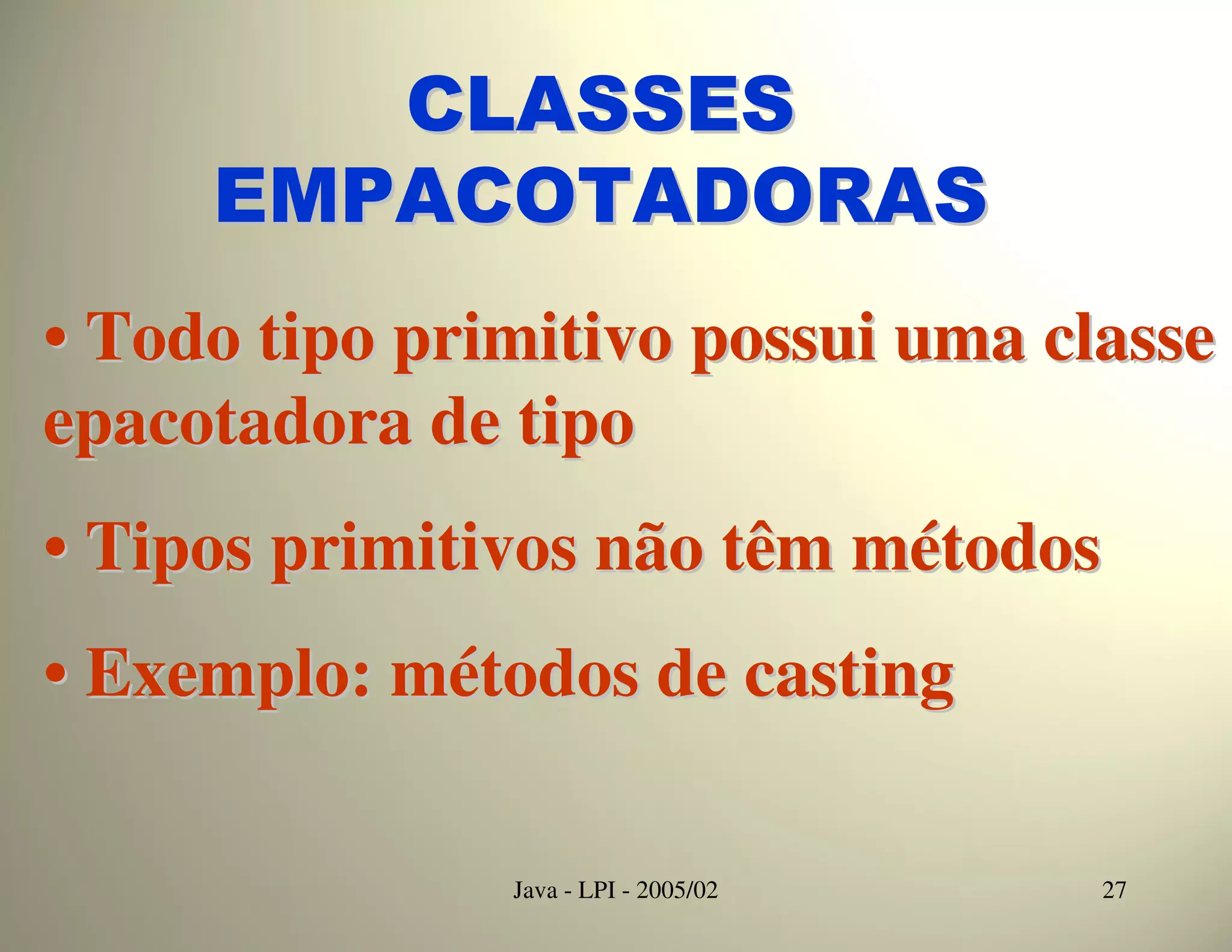 CLASSES
     EMPACOTADORAS
• Todo tipo primitivo possui uma classe
epacotadora de tipo
• Tipos primitivos não têm métodos
• Exemplo: métodos de casting

               Java - LPI - 2005/02   27
 