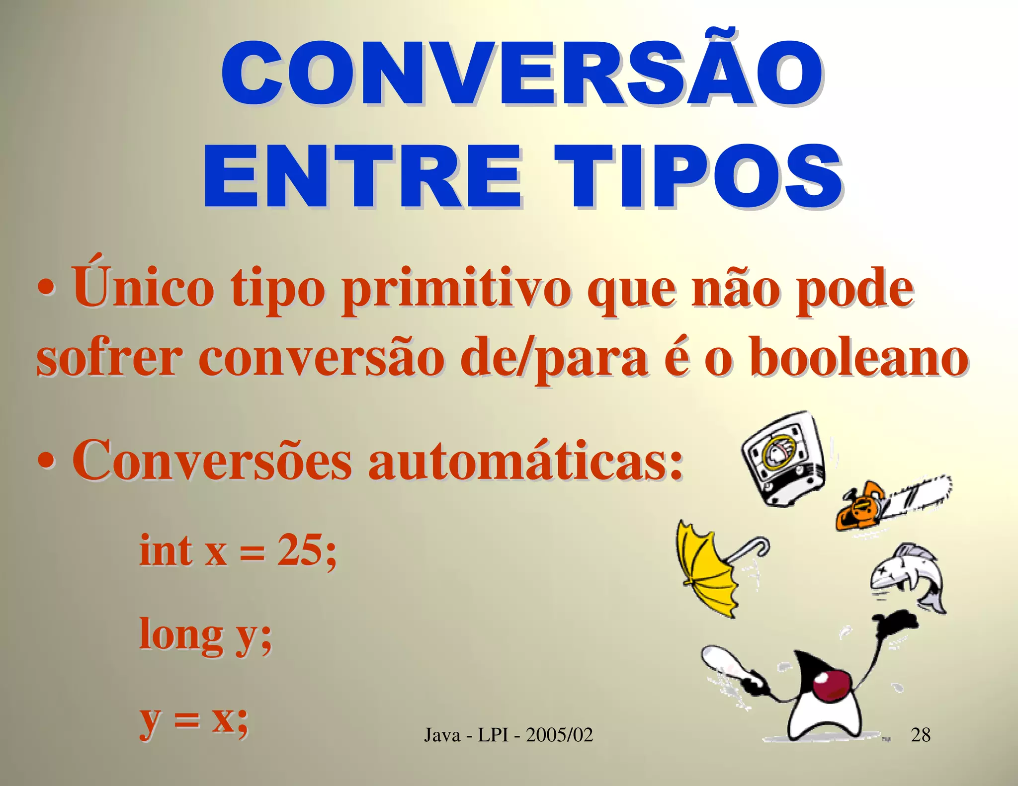 CONVERSÃO
       ENTRE TIPOS
• Único tipo primitivo que não pode
sofrer conversão de/para é o booleano
• Conversões automáticas:
    int x = 25;
    long y;
    y = x;        Java - LPI - 2005/02   28
 