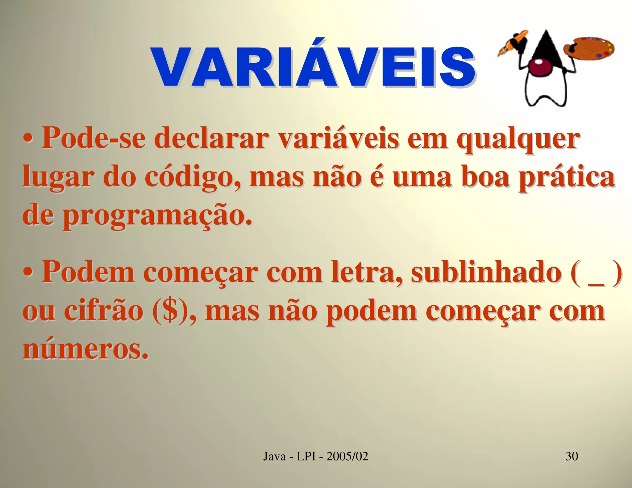 VARIÁVEIS
• Pode-se declarar variáveis em qualquer
lugar do código, mas não é uma boa prática
de programação.
• Podem começar com letra, sublinhado ( _ )
ou cifrão ($), mas não podem começar com
números.


                 Java - LPI - 2005/02   30
 