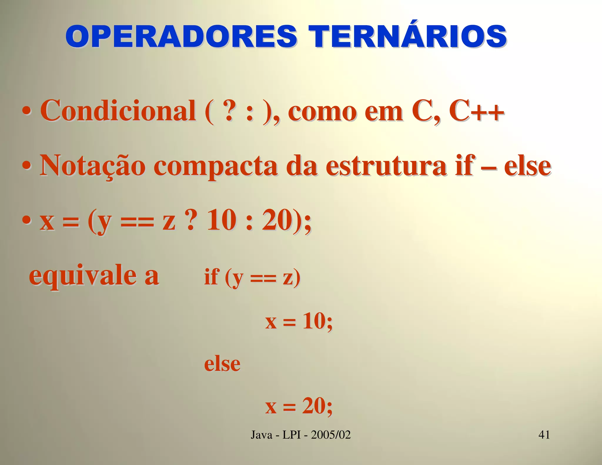 OPERADORES TERNÁRIOS

• Condicional ( ? : ), como em C, C++
• Notação compacta da estrutura if – else
• x = (y == z ? 10 : 20);
equivale a     if (y == z)
                        x = 10;
               else
                        x = 20;
                      Java - LPI - 2005/02   41
 