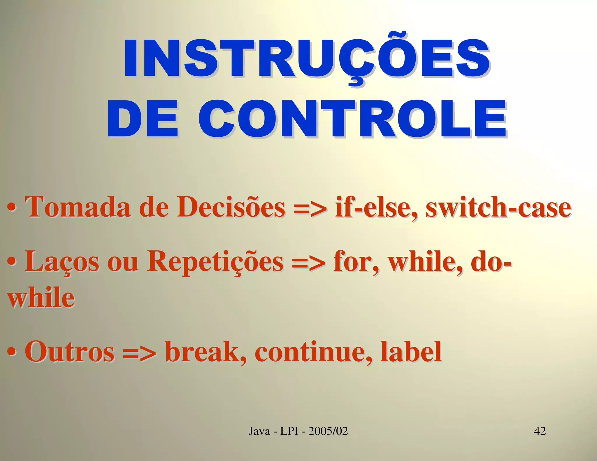 INSTRUÇÕES
       DE CONTROLE
• Tomada de Decisões => if-else, switch-case
• Laços ou Repetições => for, while, do-
while
• Outros => break, continue, label

                   Java - LPI - 2005/02    42
 