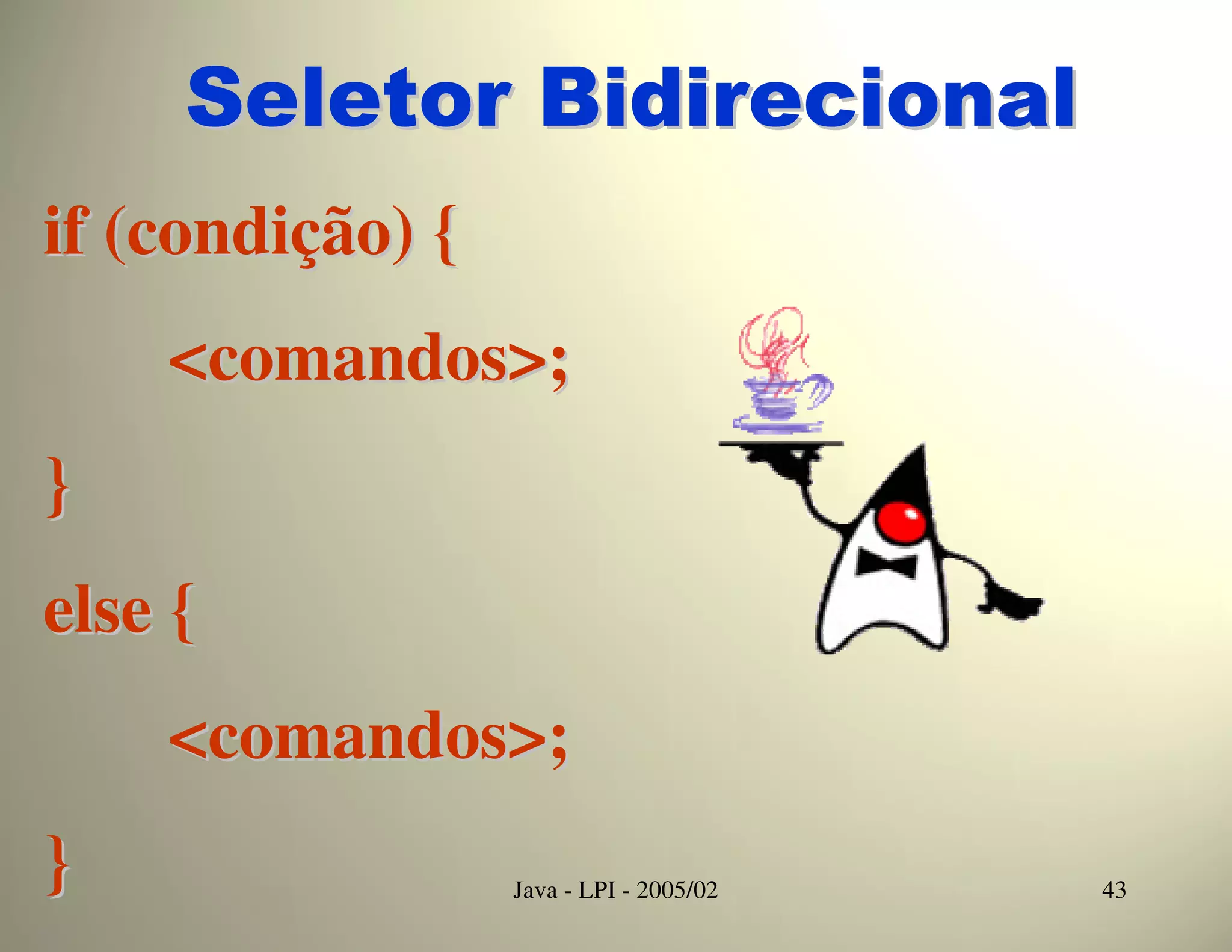 Seletor Bidirecional
if (condição) {
    <comandos>;
}
else {
    <comandos>;
}                 Java - LPI - 2005/02   43
 