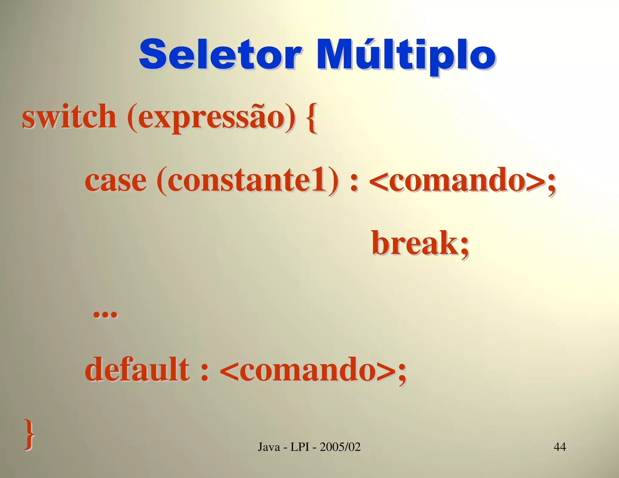 Seletor Múltiplo
switch (expressão) {
    case (constante1) : <comando>;
                                      break;
    ...
    default : <comando>;
}              Java - LPI - 2005/02            44
 