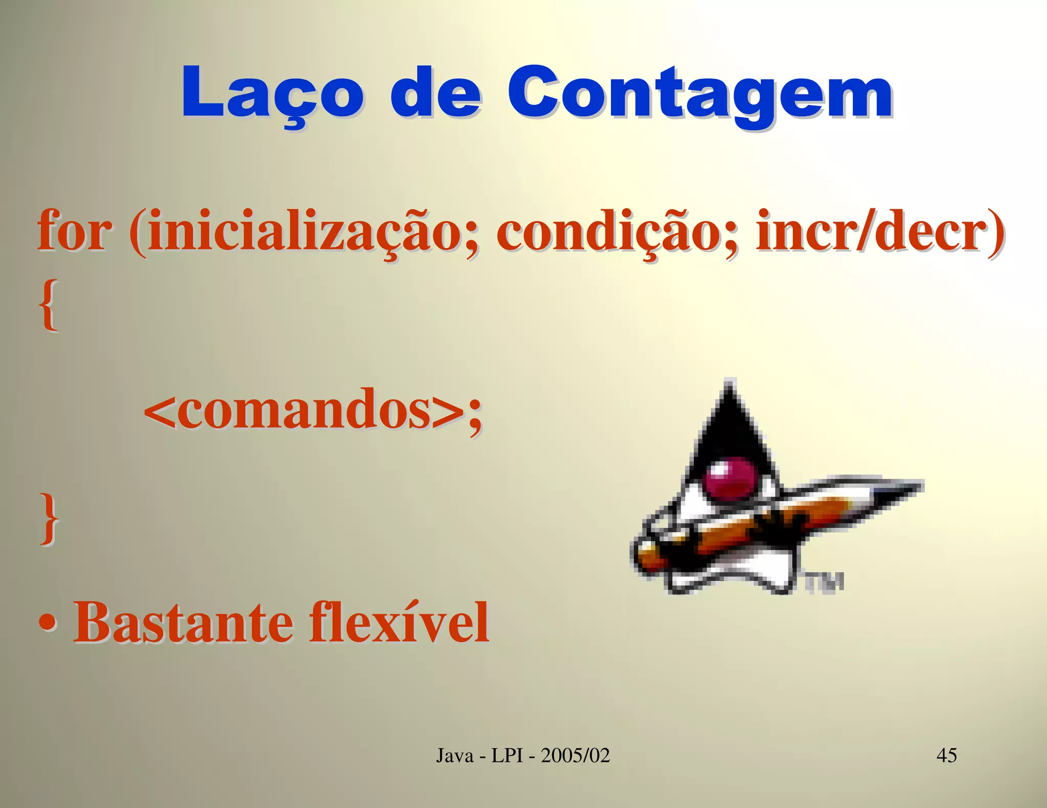 Laço de Contagem
for (inicialização; condição; incr/decr)
{
    <comandos>;
}
• Bastante flexível

                Java - LPI - 2005/02   45
 