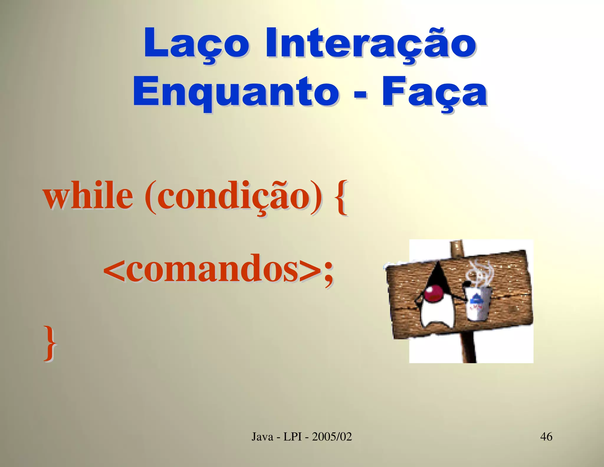 Laço Interação
     Enquanto - Faça

while (condição) {
    <comandos>;
}

            Java - LPI - 2005/02   46
 