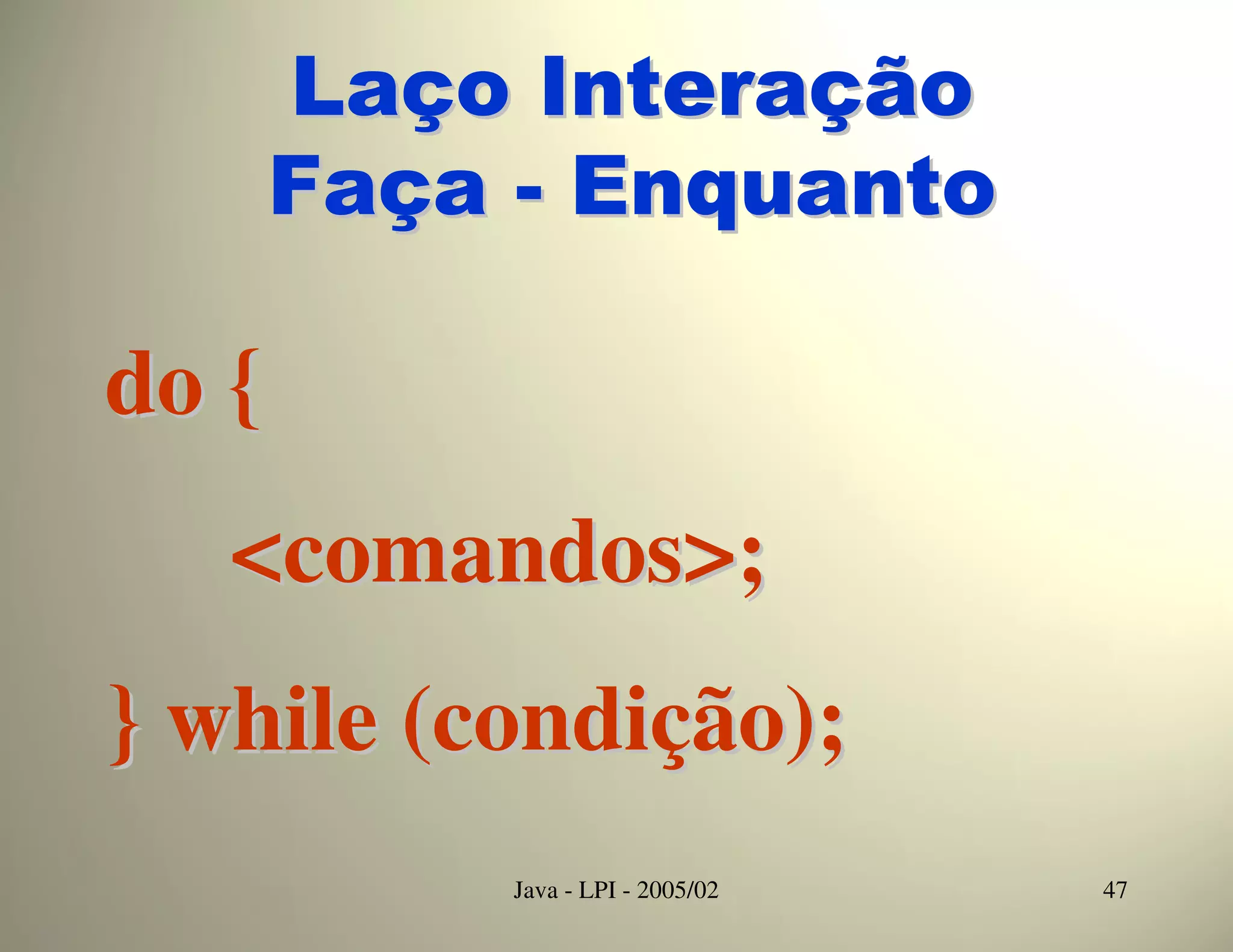 Laço Interação
       Faça - Enquanto

do {
   <comandos>;
} while (condição);
            Java - LPI - 2005/02   47
 