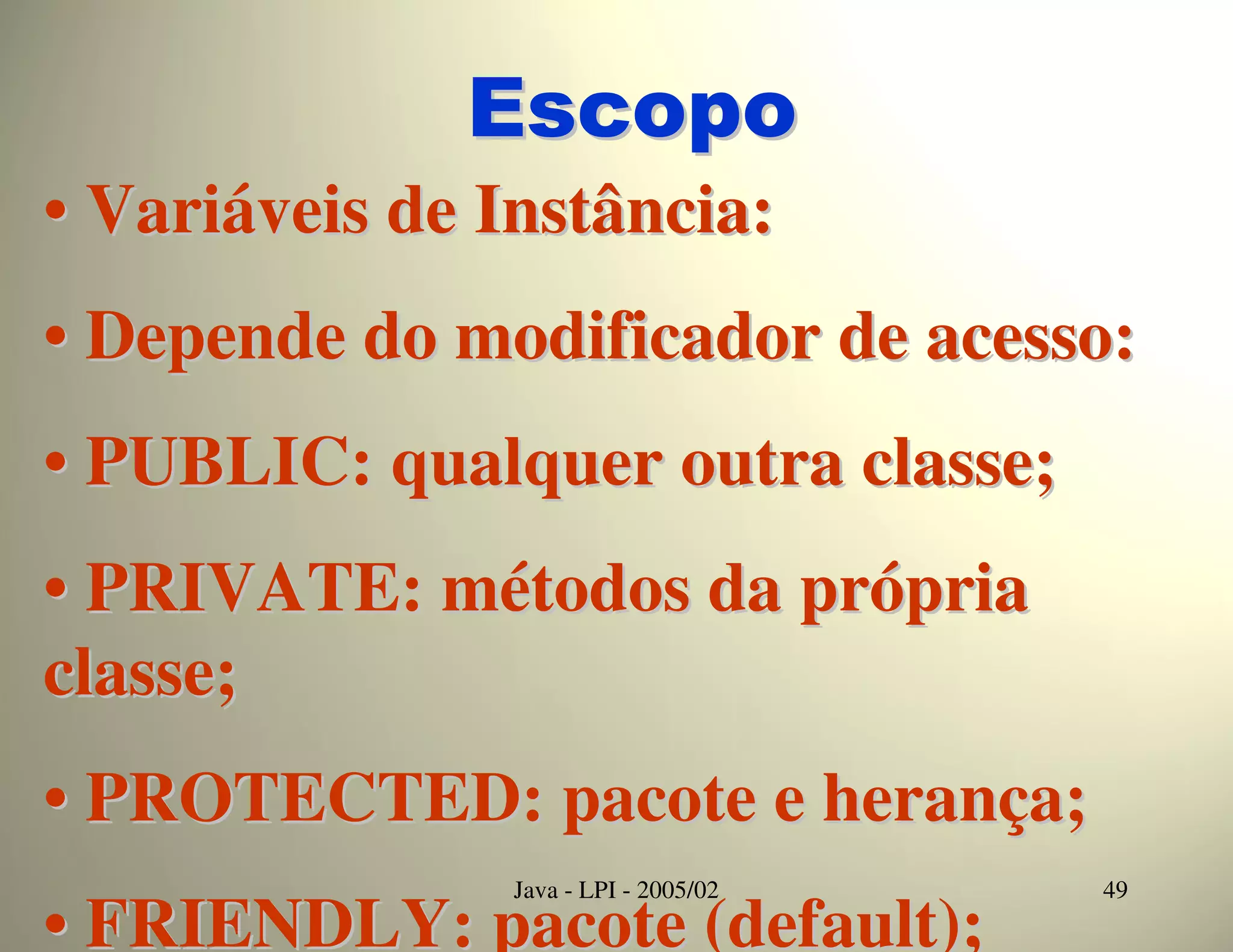 Escopo
• Variáveis de Instância:
• Depende do modificador de acesso:
• PUBLIC: qualquer outra classe;
• PRIVATE: métodos da própria
classe;
• PROTECTED: pacote e herança;
                Java - LPI - 2005/02   49
• FRIENDLY: pacote (default);
 