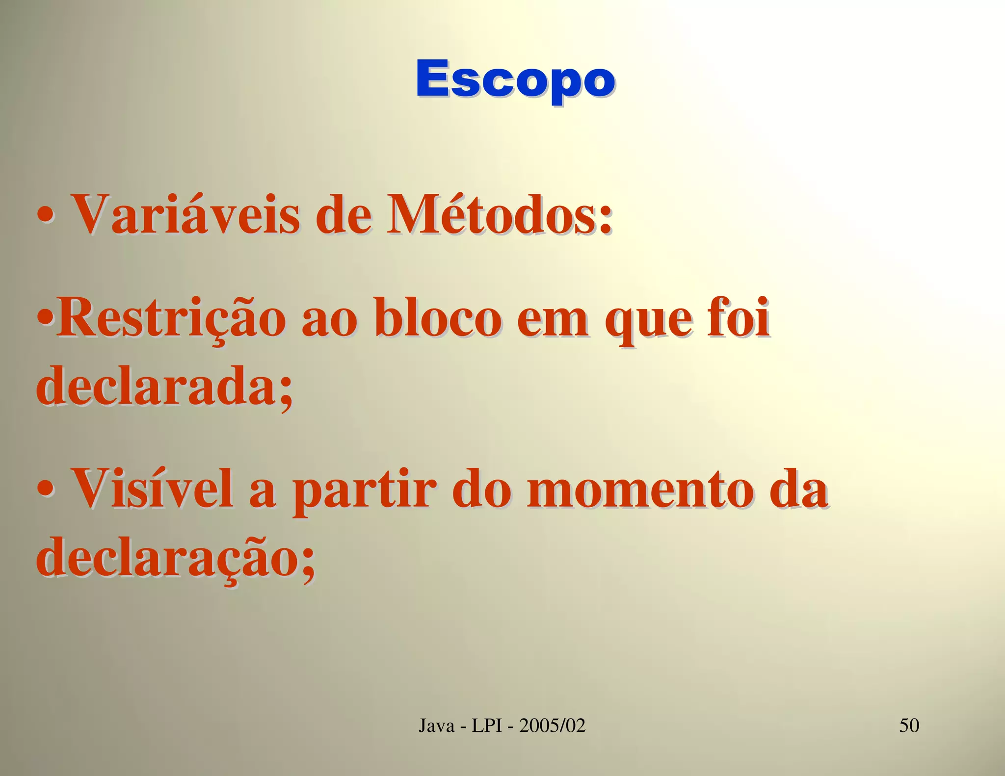 Escopo

• Variáveis de Métodos:
•Restrição ao bloco em que foi
declarada;
• Visível a partir do momento da
declaração;

               Java - LPI - 2005/02   50
 