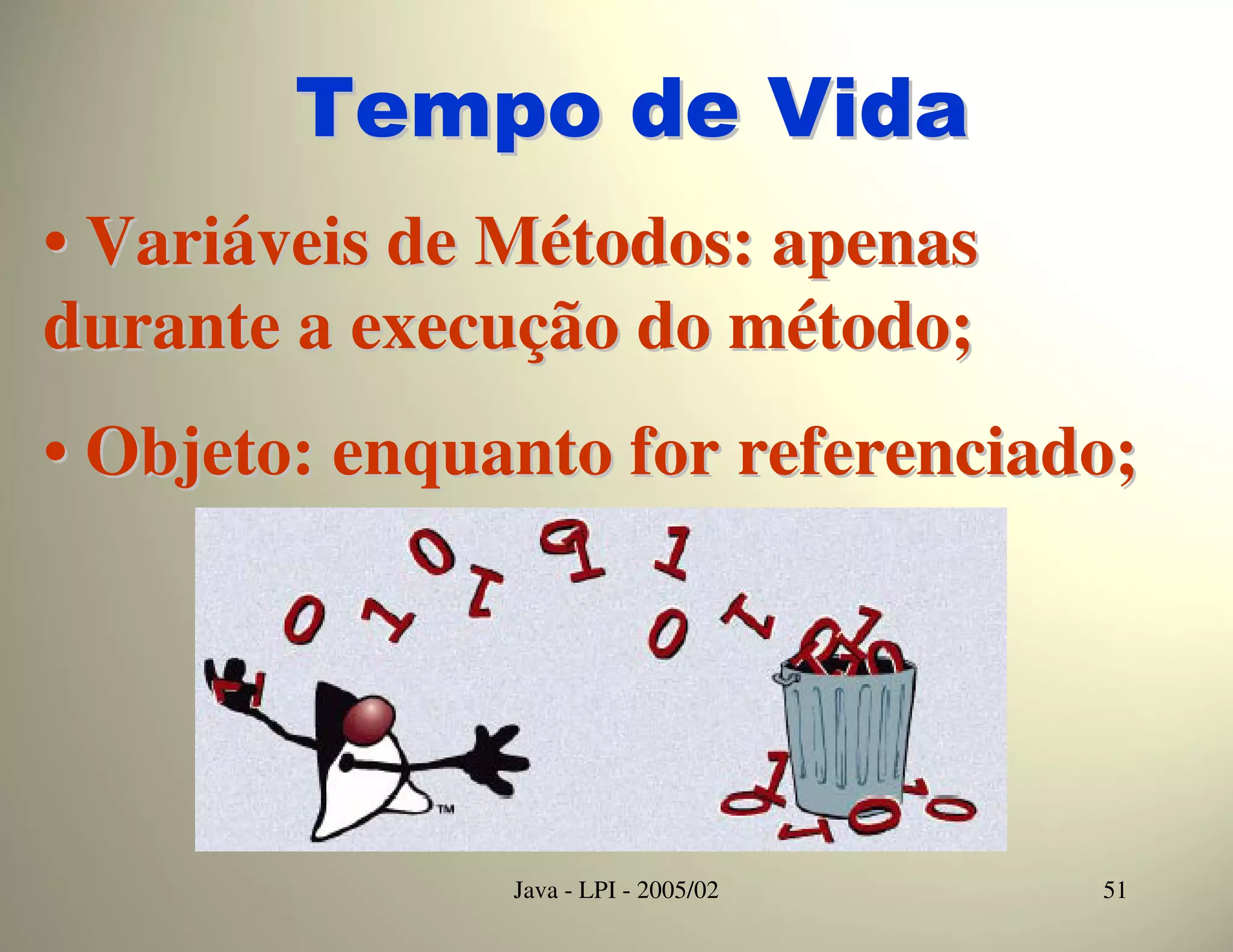 Tempo de Vida
• Variáveis de Métodos: apenas
durante a execução do método;
• Objeto: enquanto for referenciado;




               Java - LPI - 2005/02   51
 