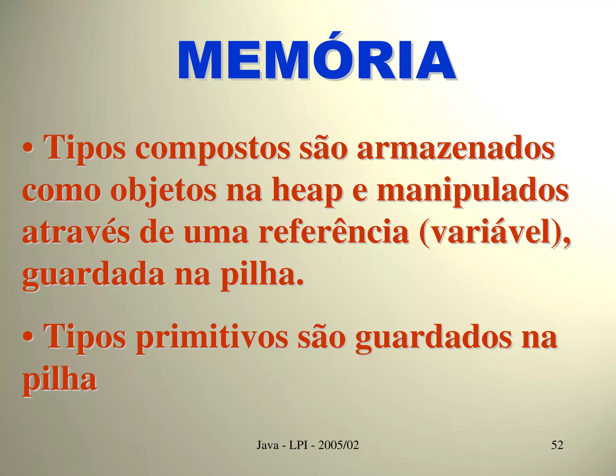 MEMÓRIA
• Tipos compostos são armazenados
como objetos na heap e manipulados
através de uma referência (variável),
guardada na pilha.
• Tipos primitivos são guardados na
pilha
               Java - LPI - 2005/02   52
 