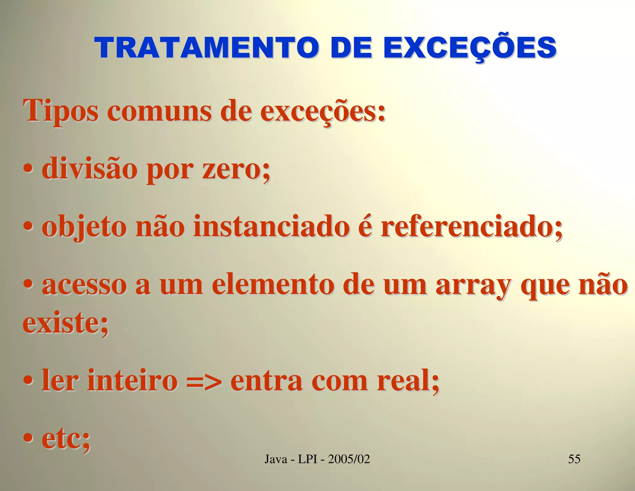 TRATAMENTO DE EXCEÇÕES

Tipos comuns de exceções:
• divisão por zero;
• objeto não instanciado é referenciado;
• acesso a um elemento de um array que não
existe;
• ler inteiro => entra com real;
• etc;            Java - LPI - 2005/02     55
 