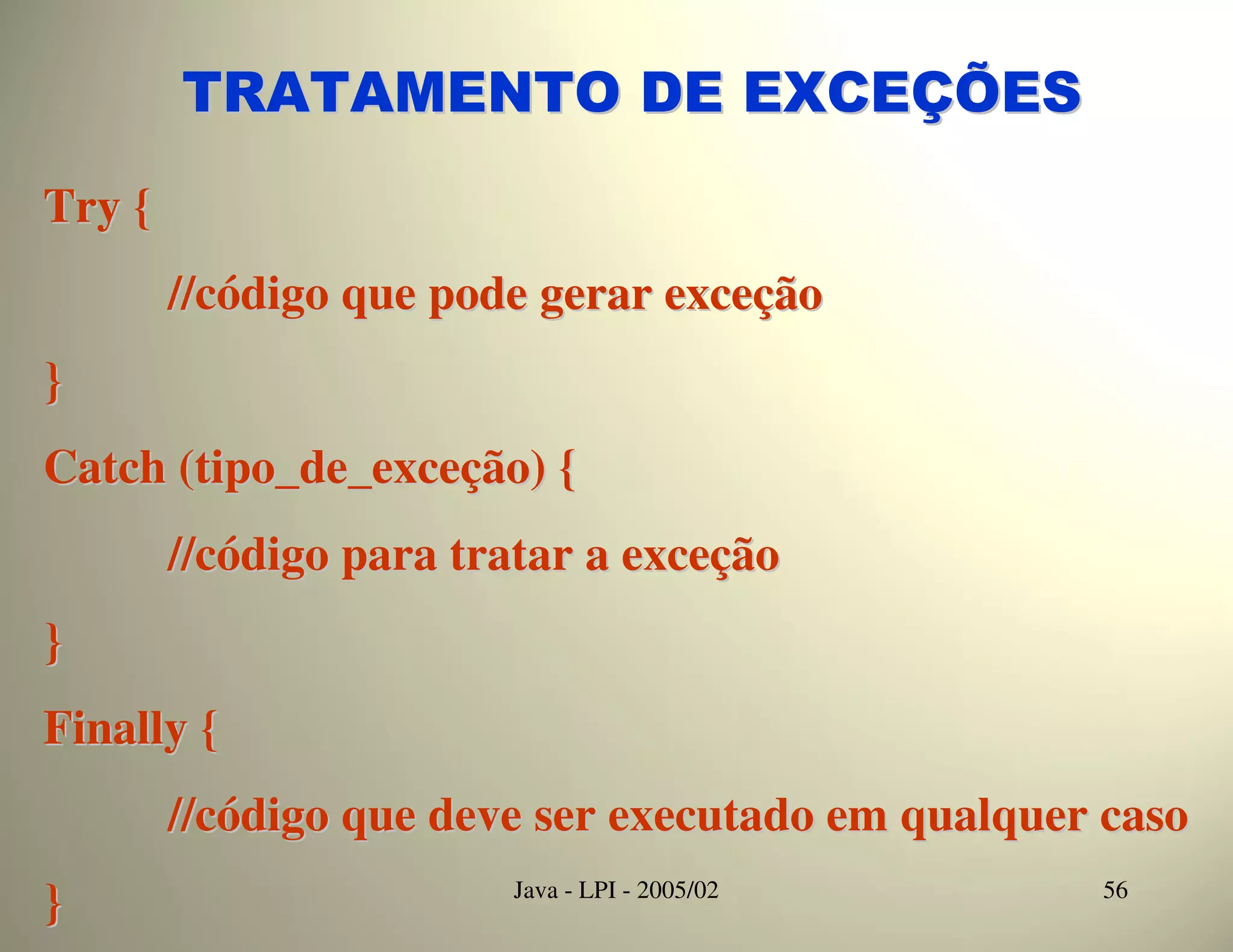 TRATAMENTO DE EXCEÇÕES
Try {
        //código que pode gerar exceção
}
Catch (tipo_de_exceção) {
        //código para tratar a exceção
}
Finally {
        //código que deve ser executado em qualquer caso
}                       Java - LPI - 2005/02       56
 